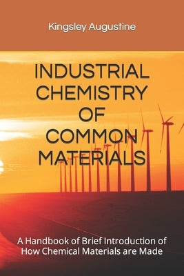 Industrial Chemistry of Common Materials: A Handbook of Brief Introduction of How Chemical Materials are Made by Augustine, Kingsley
