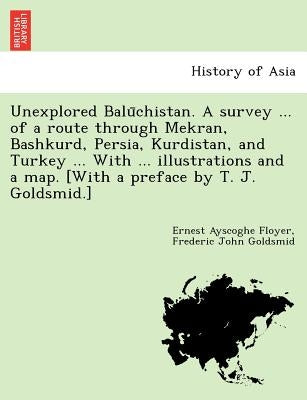 Unexplored Balūchistan. A survey ... of a route through Mekran, Bashkurd, Persia, Kurdistan, and Turkey ... With ... illustrations and a map. [W by Floyer, Ernest Ayscoghe