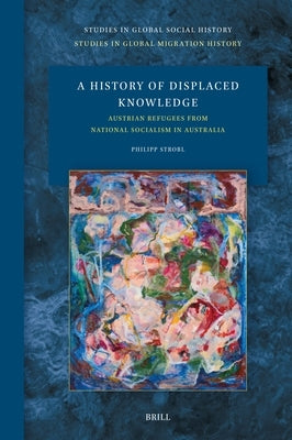 A History of Displaced Knowledge: Austrian Refugees from National Socialism in Australia by Strobl, Philipp