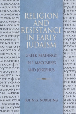 Religion and Resistance in Early Judaism: Greek Readings in 1 Maccabees and Josephus by Nordling, John G.
