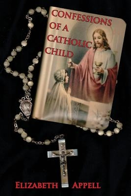 Confessions of a Catholic Child by Appell, Elizabeth