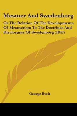 Mesmer And Swedenborg: Or The Relation Of The Developments Of Mesmerism To The Doctrines And Disclosures Of Swedenborg (1847) by Bush, George