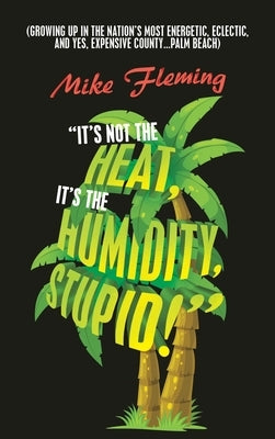 It's Not the Heat, It's the Humidity, Stupid!: (Growing up in the Nation's Most Energetic, Eclectic, and Yes, Expensive County...Palm Beach) by Fleming, Mike