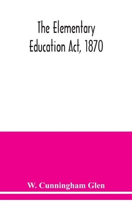 The Elementary Education Act, 1870, with introduction, notes, and index, and appendix containing the incorporated statutes by Cunningham Glen, W.