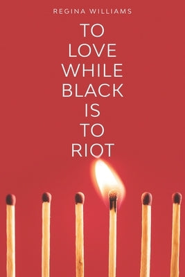 To Love While Black Is to Riot by Williams, Regina