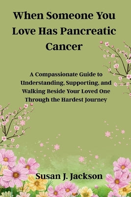 When Someone You Love Has Pancreatic Cancer: A Compassionate Guide to Understanding, Supporting, and Walking Beside Your Loved One Through the Hardest by Jackson, Susan J.