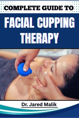 Complete Guide to Facial Cupping Therapy: Unlock The Secrets To Youthful Skin, Reduce Wrinkles, And Improve Circulation With Natural, Non-Invasive Tec by Malik, Jared