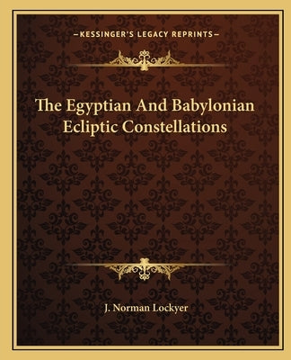 The Egyptian and Babylonian Ecliptic Constellations by Lockyer, J. Norman