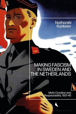 Making Fascism in Sweden and the Netherlands: Myth-Creation and Respectability, 1931-40 by Kunkeler, Nathaniël D. B.