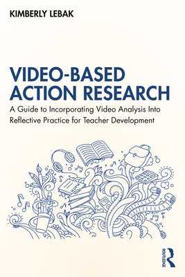 Video-Based Action Research: A Guide to Incorporating Video Analysis Into Reflective Practice for Teacher Development by Lebak, Kimberly