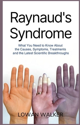 Raynaud's Syndrome: What You Need to Know About the Causes, Symptoms, Treatments, and the Latest Scientific Breakthroughs by Walker, Lowan