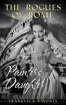 The Rogues Of Rome: The Painter's Daughter Book I (A Novel) by Bavonia, Francesca