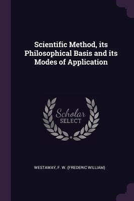 Scientific Method, its Philosophical Basis and its Modes of Application by Westaway, F. W.