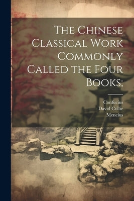 The Chinese Classical Work Commonly Called the Four Books; by Confucius, Confucius