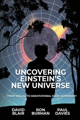 Uncovering Einstein's New Universe: From Wallal to Gravitational Wave Astronomy by Blair, David