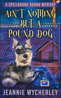 Ain't Nothing but a Pound Dog: A Paranormal Animal Cozy Mystery by Wycherley, Jeannie