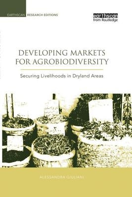Developing Markets for Agrobiodiversity: Securing Livelihoods in Dryland Areas by Giuliani, Alessandra