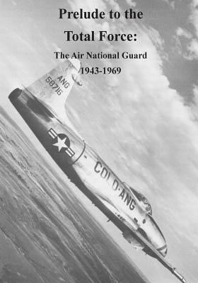 Prelude to the Total Force: The Air National Guard 1943-1969 by U. S. Air Force