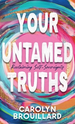 Your Untamed Truths: Reclaiming Self-Sovereignty by Brouillard, Carolyn