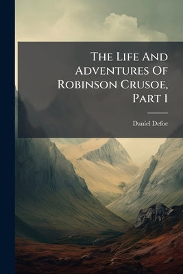 The Life And Adventures Of Robinson Crusoe, Part 1 by Defoe, Daniel
