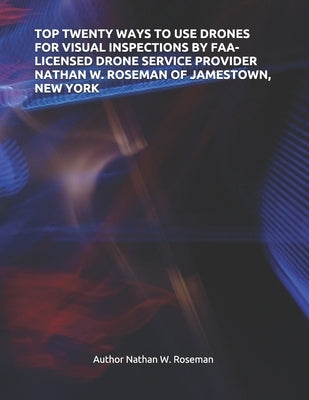 Top Twenty Ways to Use Drones for Visual Inspections by Faa-Licensed Drone Service Provider Nathan W. Roseman of Jamestown, New York by Roseman, Author Nathan W.