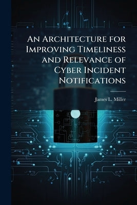 An Architecture for Improving Timeliness and Relevance of Cyber Incident Notifications by Miller, James L.