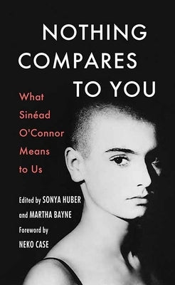 Nothing Compares to You: What Sinead O'Connor Means to Us by Huber, Sonya