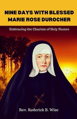 Nine Days with Blessed Marie Rose Durocher: Embracing the Charism of Holy Names by B. Wise, Roderick