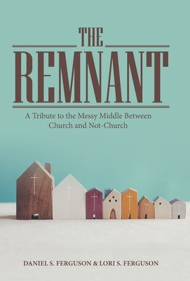 The Remnant: A Tribute to the Messy Middle Between Church and Not-Church by Ferguson, Daniel S.