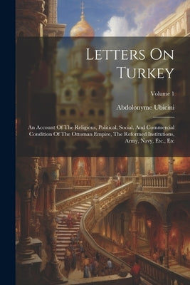 Letters On Turkey: An Account Of The Religious, Political, Social, And Commercial Condition Of The Ottoman Empire, The Reformed Instituti by Ubicini, Abdolonyme
