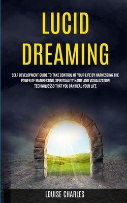 Lucid Dreaming: Self Development Guide to Take Control of Your Life by Harnessing the Power of Manifesting, Spirituality Habit and Vis by Charles, Louise