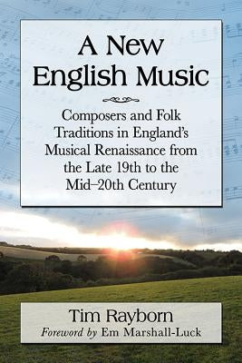 A New English Music: Composers and Folk Traditions in England's Musical Renaissance from the Late 19th to the Mid-20th Century by Rayborn, Tim