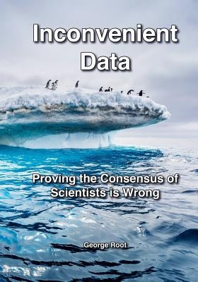 Inconvenient Data: Proving the Consensus of Scientists is Wrong by Root, George