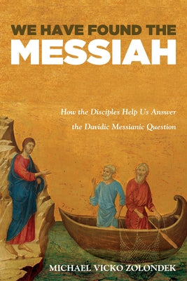 We Have Found the Messiah: How the Disciples Help Us Answer the Davidic Messianic Question by Zolondek, Michael Vicko