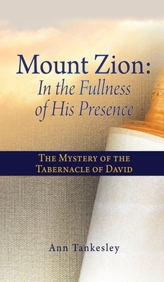 Mount Zion: In the Fullness of His Presence: The Mystery of the Tabernacle of David by Tankesley, Ann