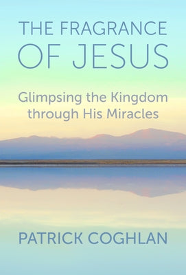 The Fragrance of Jesus: Glimpsing the Kingdom Through His Miracles by Coghlan, Patrick