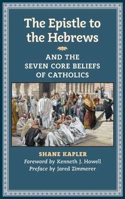 The Epistle to the Hebrews and the Seven Core Beliefs of Catholics by Kapler, Shane