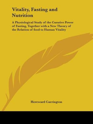 Vitality, Fasting and Nutrition: A Physiological Study of the Curative Power of Fasting, Together with a New Theory of the Relation of food to Human V by Carrington, Hereward