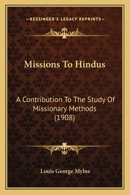 Missions To Hindus: A Contribution To The Study Of Missionary Methods (1908) by Mylne, Louis George