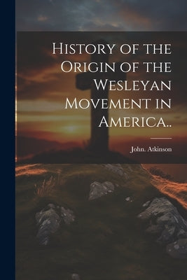 History of the Origin of the Wesleyan Movement in America.. by Atkinson, John