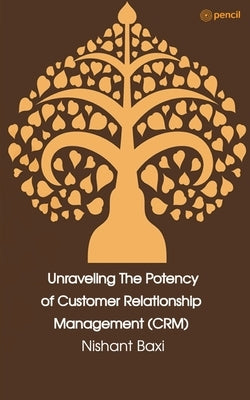 Unraveling The Potency of Customer Relationship Management (CRM) by Baxi, Nishant