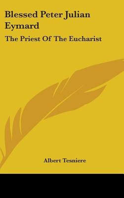 Blessed Peter Julian Eymard: The Priest of the Eucharist by Tesniere, Albert