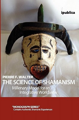 The Science of Shamanism: Millenary Model for an Integrative Worldview by Walter, Pierre F.
