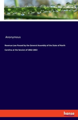 Revenue Law Passed by the General Assembly of the State of North Carolina at the Session of 1862-1863 by Anonymous