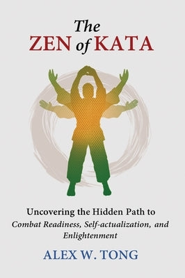 The Zen of Kata: Uncovering the Hidden Path to Combat Readiness, Self-actualization, and Enlightenment by W. Tong, Alex