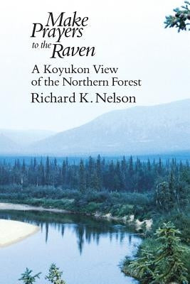 Make Prayers to the Raven: A Koyukon View of the Northern Forest by Nelson, Richard K.