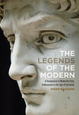 The Legends of the Modern: A Reappraisal of Modernity from Shakespeare to the Age of Duchamp by Maleuvre, Didier