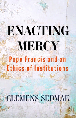 Enacting Mercy: Pope Francis and an Ethics of Institutions by Sedmak, Clemens