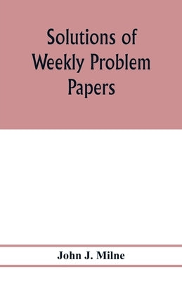 Solutions of weekly problem papers by J. Milne, John