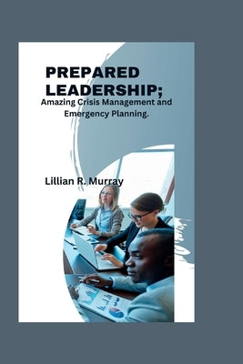 Prepared Leadership: Amazing Crisis Management and Emergency Planning by Murray, Lillian R.